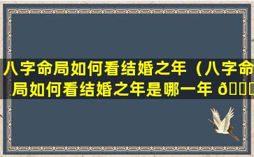 八字命局如何看结婚之年（八字命局如何看结婚之年是哪一年 🐅 ）